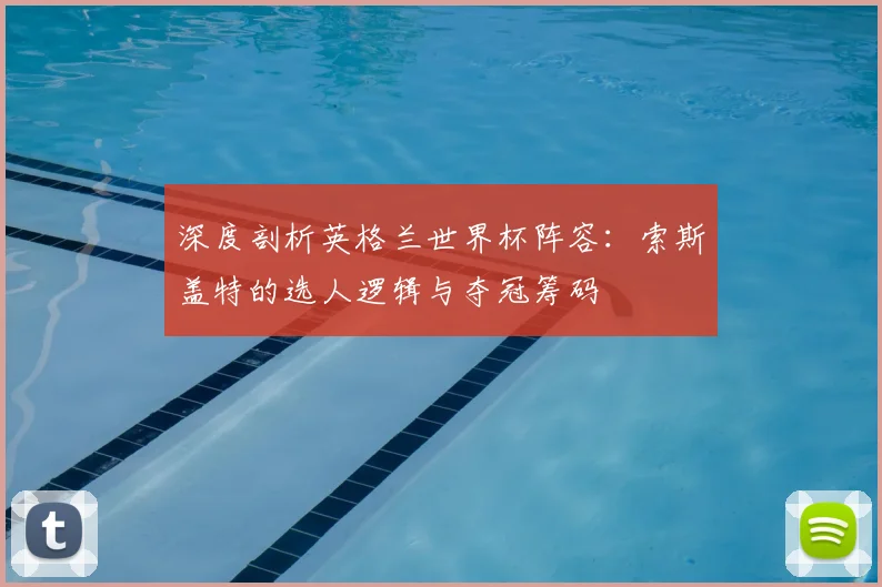 深度剖析英格兰世界杯阵容：索斯盖特的选人逻辑与夺冠筹码