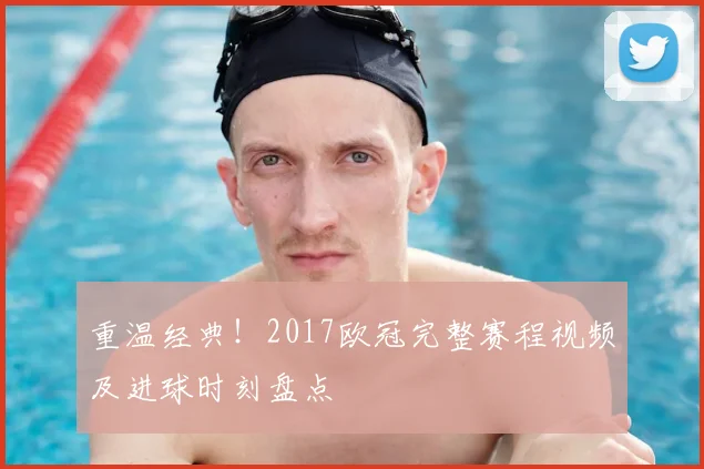 重温经典！2017欧冠完整赛程视频及进球时刻盘点
