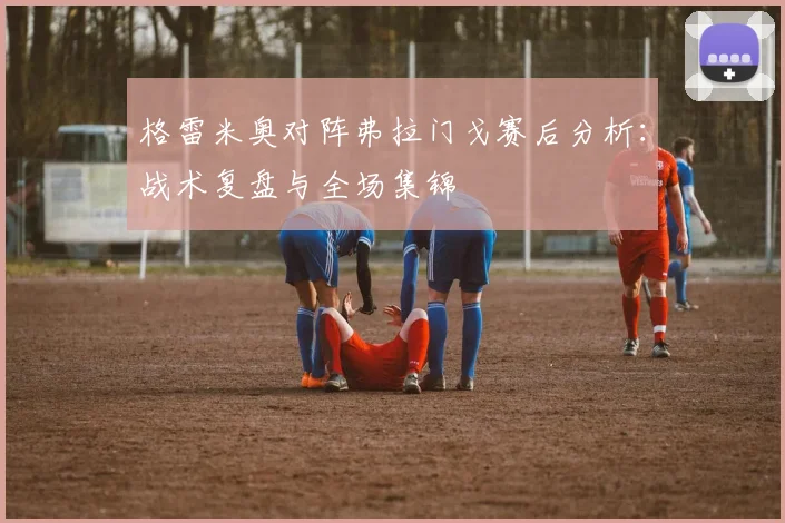 格雷米奥对阵弗拉门戈赛后分析：战术复盘与全场集锦
