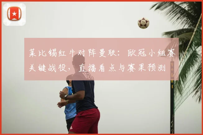 莱比锡红牛对阵曼联：欧冠小组赛关键战役，直播看点与赛果预测