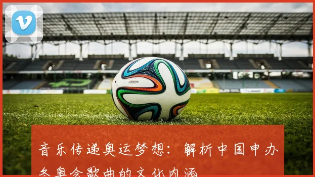 音乐传递奥运梦想：解析中国申办冬奥会歌曲的文化内涵