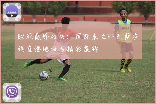 欧冠巅峰对决：国际米兰vs巴萨在线直播地址与精彩集锦