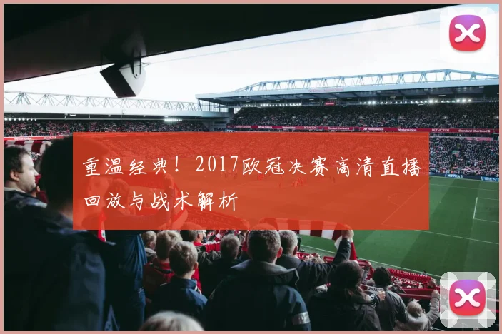 重温经典！2017欧冠决赛高清直播回放与战术解析